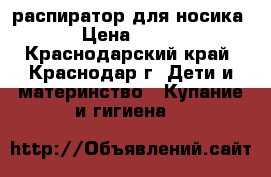 распиратор для носика › Цена ­ 200 - Краснодарский край, Краснодар г. Дети и материнство » Купание и гигиена   